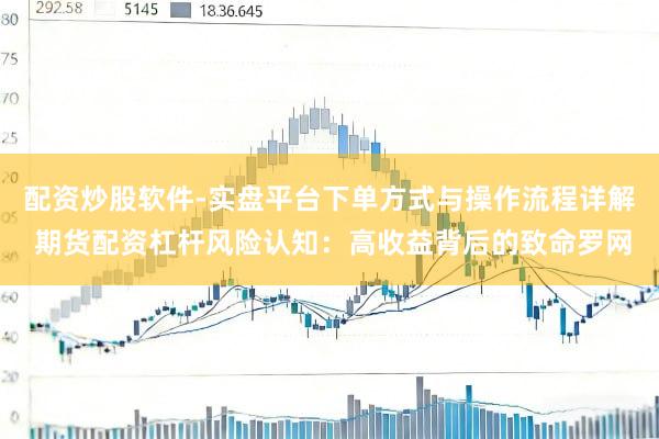 配资炒股软件-实盘平台下单方式与操作流程详解 期货配资杠杆风险认知：高收益背后的致命罗网