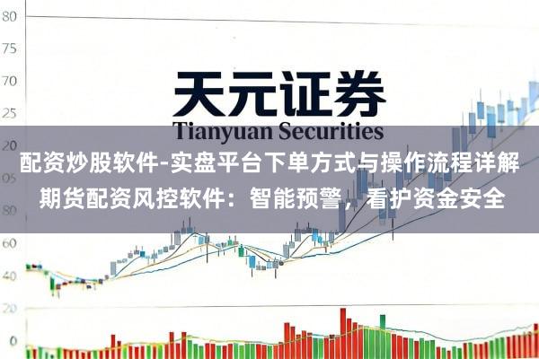 配资炒股软件-实盘平台下单方式与操作流程详解 期货配资风控软件：智能预警，看护资金安全