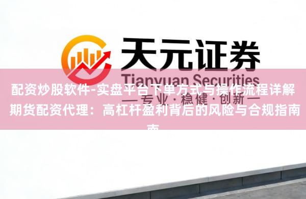 配资炒股软件-实盘平台下单方式与操作流程详解 期货配资代理：高杠杆盈利背后的风险与合规指南