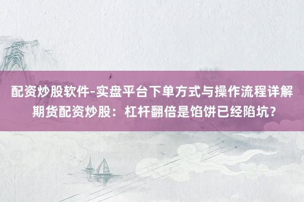 配资炒股软件-实盘平台下单方式与操作流程详解 期货配资炒股：杠杆翻倍是馅饼已经陷坑？