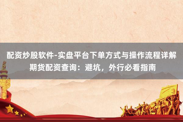 配资炒股软件-实盘平台下单方式与操作流程详解 期货配资查询：避坑，外行必看指南