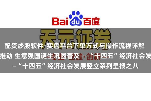 配资炒股软件-实盘平台下单方式与操作流程详解 高水平对外敞开全面推动 生意强国诞生巩固普及——“十四五”经济社会发展竖立系列呈报之八