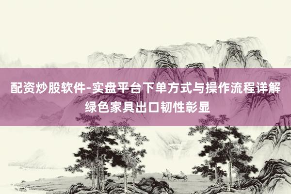 配资炒股软件-实盘平台下单方式与操作流程详解 绿色家具出口韧性彰显