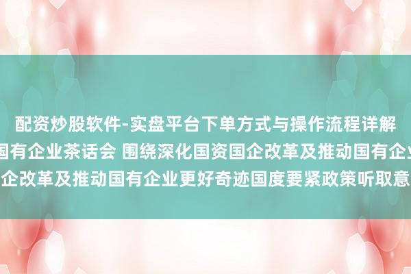 配资炒股软件-实盘平台下单方式与操作流程详解 郑栅洁主任主抓召建国有企业茶话会 围绕深化国资国企改革及推动国有企业更好奇迹国度要紧政策听取意见建议