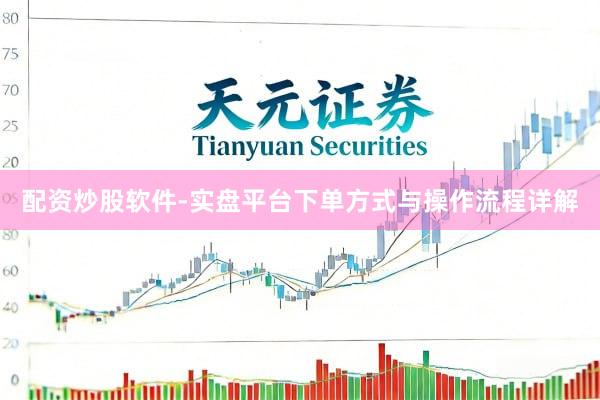 配资炒股软件-实盘平台下单方式与操作流程详解