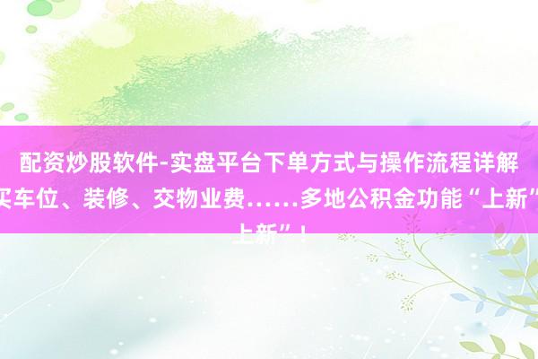 配资炒股软件-实盘平台下单方式与操作流程详解 买车位、装修、交物业费……多地公积金功能“上新”！