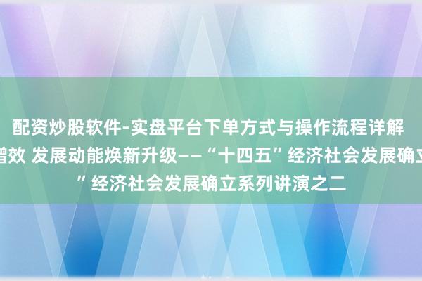 配资炒股软件-实盘平台下单方式与操作流程详解 创新驱动提质增效 发展动能焕新升级——“十四五”经济社会发展确立系列讲演之二