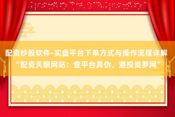 配资炒股软件-实盘平台下单方式与操作流程详解 “配资天眼网站：查平台真伪，避投资罗网”