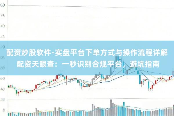 配资炒股软件-实盘平台下单方式与操作流程详解 配资天眼查：一秒识别合规平台，避坑指南