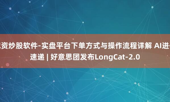 配资炒股软件-实盘平台下单方式与操作流程详解 AI进化速递 | 好意思团发布LongCat-2.0