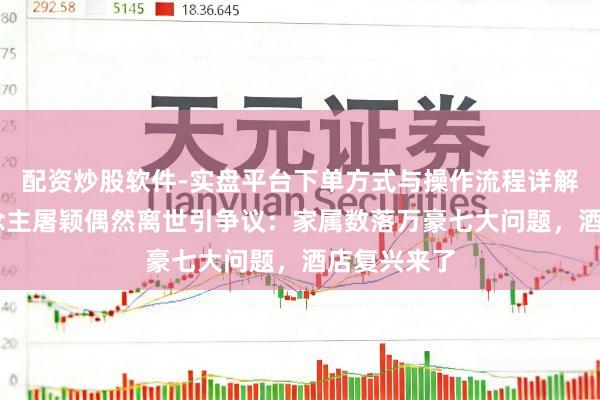 配资炒股软件-实盘平台下单方式与操作流程详解 音乐东说念主屠颖偶然离世引争议：家属数落万豪七大问题，酒店复兴来了