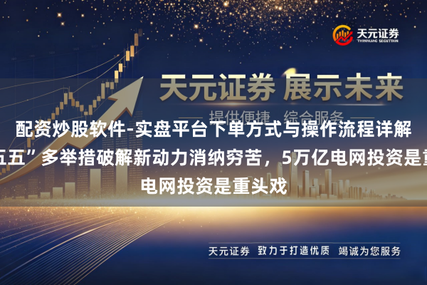 配资炒股软件-实盘平台下单方式与操作流程详解 “十五五”多举措破解新动力消纳穷苦，5万亿电网投资是重头戏
