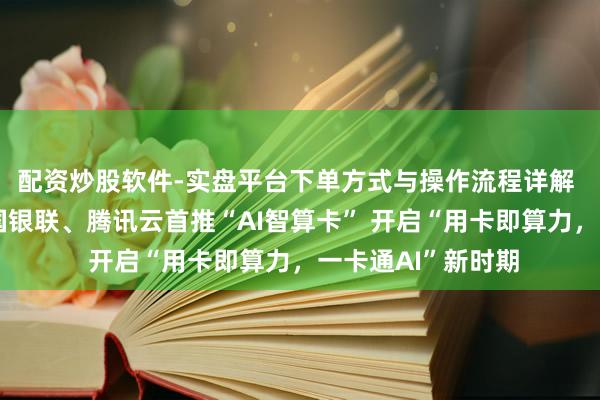 配资炒股软件-实盘平台下单方式与操作流程详解 吉利银行集合中国银联、腾讯云首推“AI智算卡” 开启“用卡即算力，一卡通AI”新时期