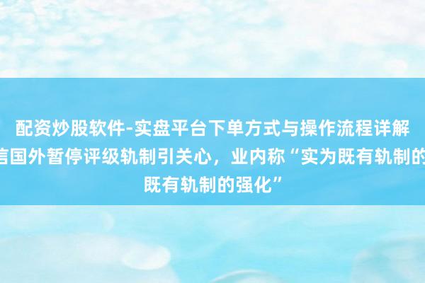配资炒股软件-实盘平台下单方式与操作流程详解 中诚信国外暂停评级轨制引关心，业内称“实为既有轨制的强化”