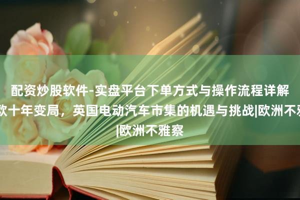 配资炒股软件-实盘平台下单方式与操作流程详解 脱欧十年变局，英国电动汽车市集的机遇与挑战|欧洲不雅察