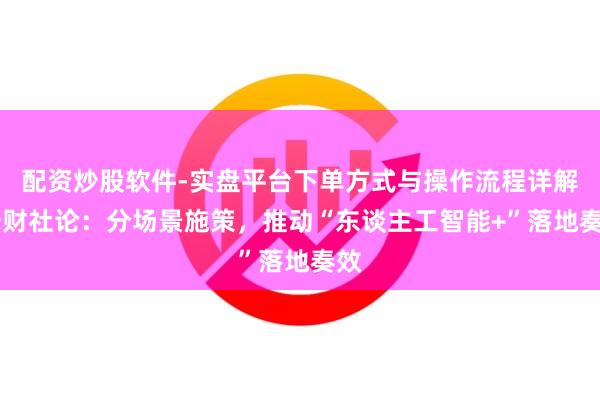 配资炒股软件-实盘平台下单方式与操作流程详解 一财社论：分场景施策，推动“东谈主工智能+”落地奏效