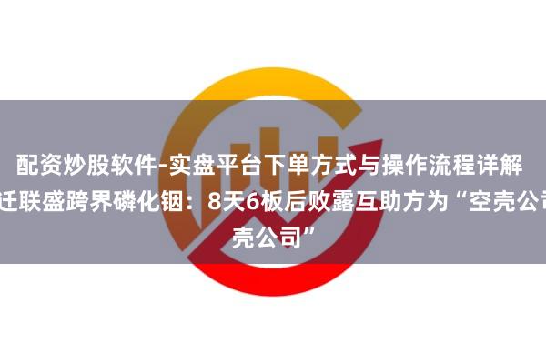 配资炒股软件-实盘平台下单方式与操作流程详解 宿迁联盛跨界磷化铟：8天6板后败露互助方为“空壳公司”