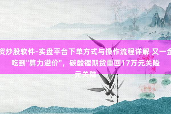 配资炒股软件-实盘平台下单方式与操作流程详解 又一金属吃到"算力溢价"，碳酸锂期货重回17万元关隘