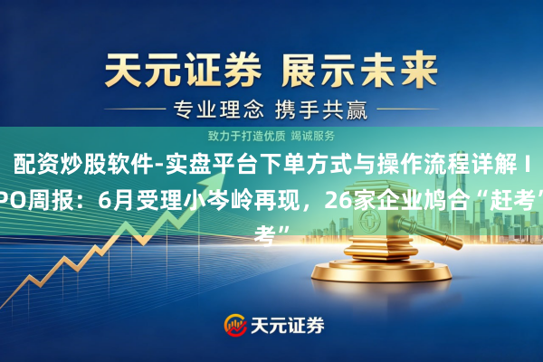 配资炒股软件-实盘平台下单方式与操作流程详解 IPO周报：6月受理小岑岭再现，26家企业鸠合“赶考”