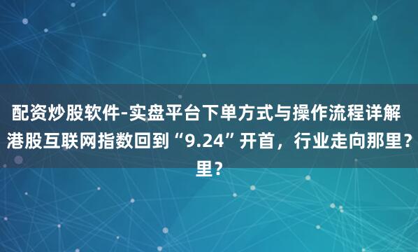 配资炒股软件-实盘平台下单方式与操作流程详解 港股互联网指数回到“9.24”开首，行业走向那里？