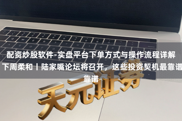 配资炒股软件-实盘平台下单方式与操作流程详解 下周柔和丨陆家嘴论坛将召开，这些投资契机最靠谱