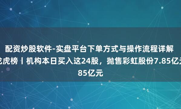 配资炒股软件-实盘平台下单方式与操作流程详解 龙虎榜丨机构本日买入这24股，抛售彩虹股份7.85亿元