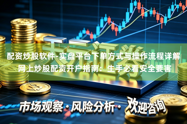 配资炒股软件-实盘平台下单方式与操作流程详解 网上炒股配资开户指南：生手必看安全要害