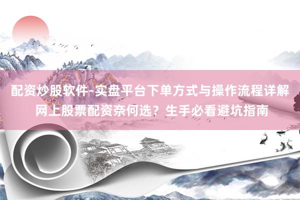 配资炒股软件-实盘平台下单方式与操作流程详解 网上股票配资奈何选？生手必看避坑指南