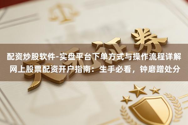配资炒股软件-实盘平台下单方式与操作流程详解 网上股票配资开户指南：生手必看，钟磨蹭处分