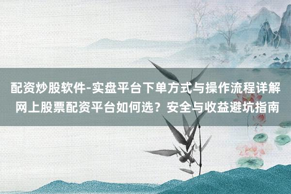 配资炒股软件-实盘平台下单方式与操作流程详解 网上股票配资平台如何选？安全与收益避坑指南
