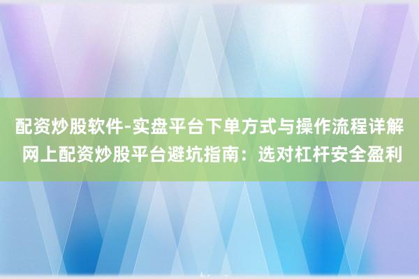 配资炒股软件-实盘平台下单方式与操作流程详解 网上配资炒股平台避坑指南：选对杠杆安全盈利