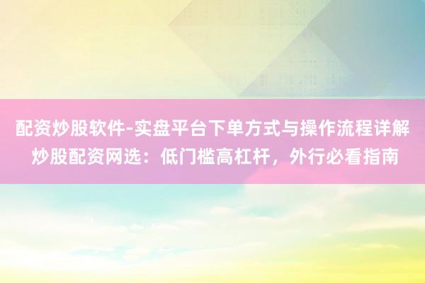 配资炒股软件-实盘平台下单方式与操作流程详解 炒股配资网选：低门槛高杠杆，外行必看指南