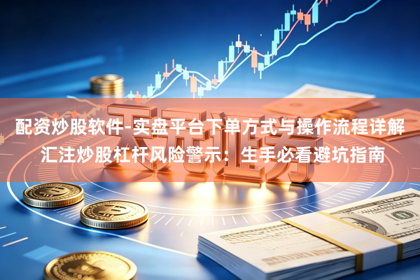 配资炒股软件-实盘平台下单方式与操作流程详解 汇注炒股杠杆风险警示：生手必看避坑指南