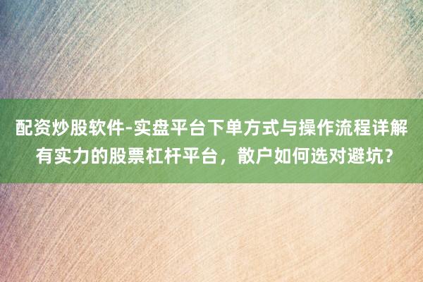 配资炒股软件-实盘平台下单方式与操作流程详解 有实力的股票杠杆平台，散户如何选对避坑？