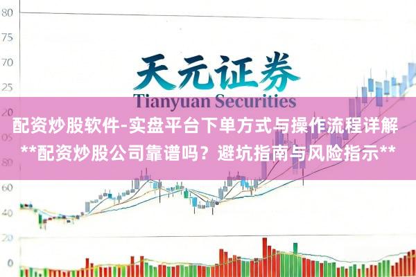 配资炒股软件-实盘平台下单方式与操作流程详解 **配资炒股公司靠谱吗？避坑指南与风险指示**