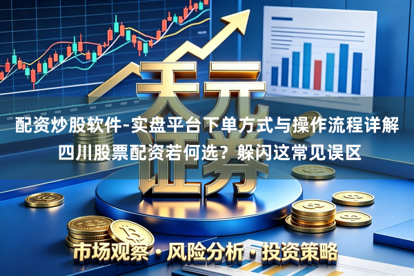配资炒股软件-实盘平台下单方式与操作流程详解 四川股票配资若何选？躲闪这常见误区