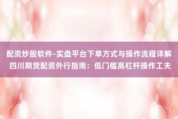 配资炒股软件-实盘平台下单方式与操作流程详解 四川期货配资外行指南：低门槛高杠杆操作工夫