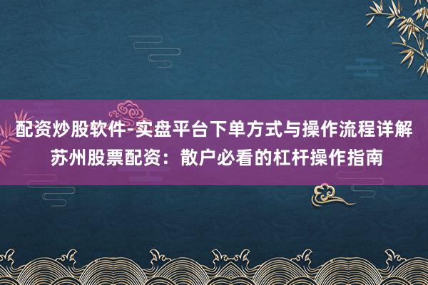 配资炒股软件-实盘平台下单方式与操作流程详解 苏州股票配资：散户必看的杠杆操作指南