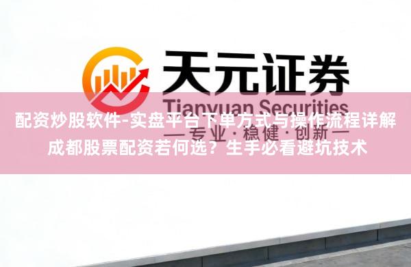 配资炒股软件-实盘平台下单方式与操作流程详解 成都股票配资若何选？生手必看避坑技术