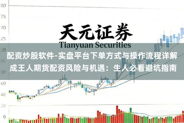 配资炒股软件-实盘平台下单方式与操作流程详解 成王人期货配资风险与机遇：生人必看避坑指南
