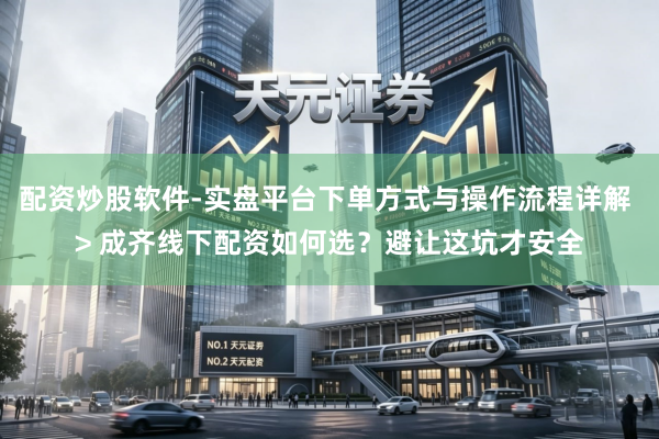 配资炒股软件-实盘平台下单方式与操作流程详解 > 成齐线下配资如何选？避让这坑才安全