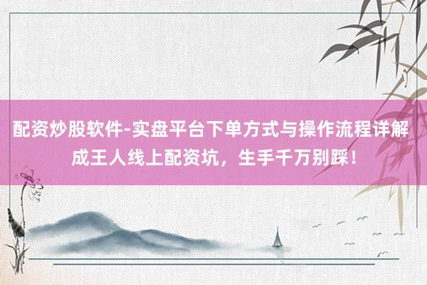 配资炒股软件-实盘平台下单方式与操作流程详解 成王人线上配资坑，生手千万别踩！