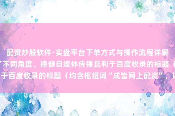 配资炒股软件-实盘平台下单方式与操作流程详解 好的，这里为您准备了不同角度、稳健自媒体传播且利于百度收录的标题（均含枢纽词“成皆网上配资”，以内）：