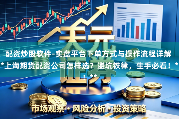 配资炒股软件-实盘平台下单方式与操作流程详解 **上海期货配资公司怎样选？避坑铁律，生手必看！**