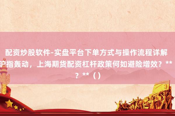 配资炒股软件-实盘平台下单方式与操作流程详解 **沪指轰动，上海期货配资杠杆政策何如避险增效？**（）