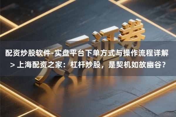 配资炒股软件-实盘平台下单方式与操作流程详解 > 上海配资之家：杠杆炒股，是契机如故幽谷？