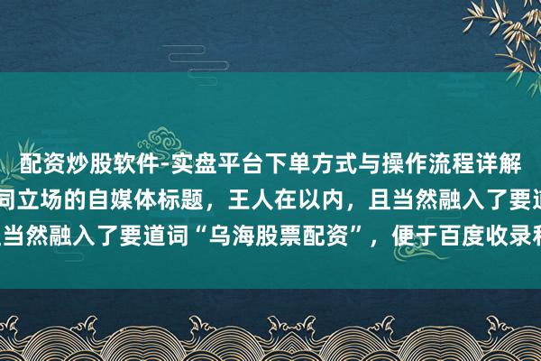 配资炒股软件-实盘平台下单方式与操作流程详解 好的，这里有几个不同立场的自媒体标题，王人在以内，且当然融入了要道词“乌海股票配资”，便于百度收录和眩惑点击：