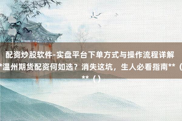 配资炒股软件-实盘平台下单方式与操作流程详解 **温州期货配资何如选？消失这坑，生人必看指南**（）