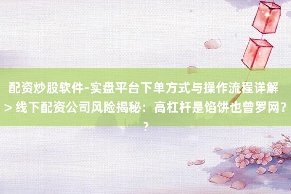 配资炒股软件-实盘平台下单方式与操作流程详解 > 线下配资公司风险揭秘：高杠杆是馅饼也曾罗网？