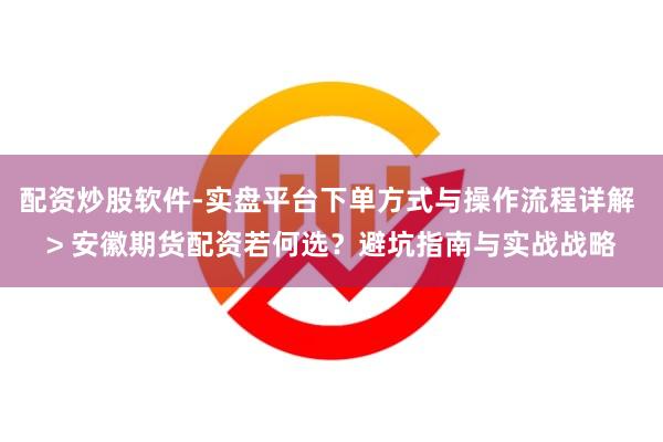 配资炒股软件-实盘平台下单方式与操作流程详解 > 安徽期货配资若何选？避坑指南与实战战略